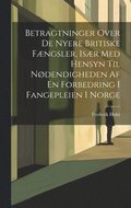 Betragtninger Over De Nyere Britiske Fngsler, Isr Med Hensyn Til Ndendigheden Af En Forbedring I Fangepleien I Norge