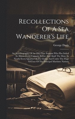 George B. Davis - Recollections Of A Sea Wanderer's Life; An Autobiography Of An Old-time Seaman Who Has Sailed In Almost Every Capacity Before And Abaft The Mast, In Nearly Every Quarter Of The Globe, And Under The Flags Of Four Of The Principal Maritime Nations, Inbunden