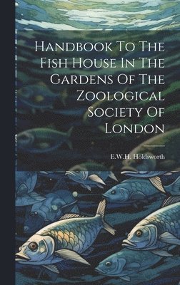 E W H Holdsworth - Handbook To The Fish House In The Gardens Of The Zoological Society Of London, Inbunden