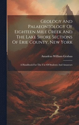 Amadeus William Grabau - Geology And Palaeontology Of Eighteen Mile Creek And The Lake Shore Sections Of Erie County, New York, Inbunden. Tillgänglighet: Lägg i varukorg