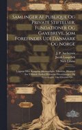Samlinger Af Publique Og Private Stiftelser, Fundationer Og Gavebreve, Som Forefindes Udi Danmark Og Norge