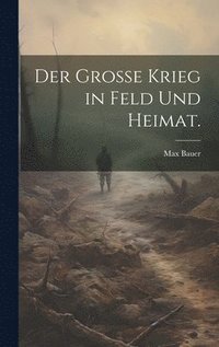 Der Grosse Krieg in Feld und Heimat.