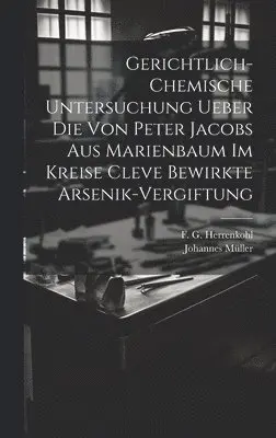 Gerichtlich-chemische Untersuchung ueber die von Peter Jacobs aus Marienbaum im Kreise Cleve bewirkte Arsenik-Vergiftung