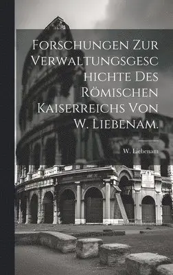 Forschungen zur Verwaltungsgeschichte des römischen Kaiserreichs von W. Liebenam.