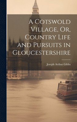 Joseph Arthur Gibbs - Cotswold Village, Or, Country Life and Pursuits in Gloucestershire, Inbunden