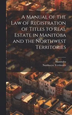 Manual of the Law of Registration of Titles to Real Estate in Manitoba and the Northwest Territories