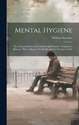 William Sweetser - Mental Hygiene; Or an Examination of the Intellect and Passions, Designed to Illustrate Their Influence On Health and the Duration of Life, Inbunden
