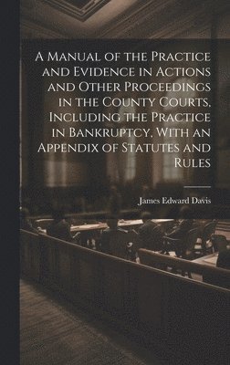 James Edward Davis - Manual of the Practice and Evidence in Actions and Other Proceedings in the County Courts, Including the Practice in Bankruptcy, With an Appendix of Statutes and Rules, Inbunden. Tillgänglighet: Lägg i varukorg