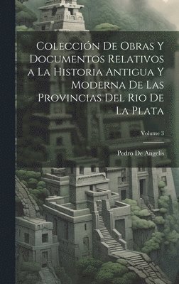 Pedro de Angelis - Colección De Obras Y Documentos Relativos a La Historia Antigua Y Moderna De Las Provincias Del Rio De La Plata; Volume 3, Inbunden