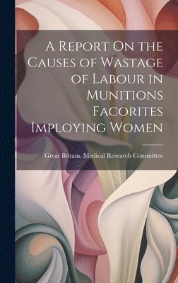 Great Britain Medical Research Commi - Report On the Causes of Wastage of Labour in Munitions Facorites Imploying Women, Inbunden