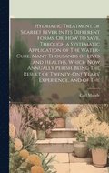 Hydriatic Treatment of Scarlet Fever in Its Different Forms, Or, How to Save, Through a Systematic Application of The Water-Cure, Many Thousands of Lives and Healths, Which Now Annually Perish. Bei...