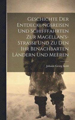 Johann Georg Kohl - Geschichte Der Entdeckungsreisen Und Schifffahrten Zur Magellan's-Strasse Und Zu Den Ihr Benachbarten Ländern Und Meeren, Inbunden