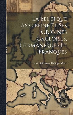 Henri Guillaume Philippe Moke - Belgique Ancienne Et Ses Origines Gauloises, Germaniques Et Franques, Inbunden. Tillgänglighet: Lägg i varukorg