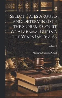 Alabama Supreme Court - Select Cases Argued and Determined in the Supreme Court of Alabama, During the Years 1861-'62-'63; Volume 1, Inbunden. Tillgänglighet: Lägg i varukorg