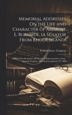 Memorial Addresses On the Life and Character of Ambrose E. Burnside, (A Senator From Rhode Island)
