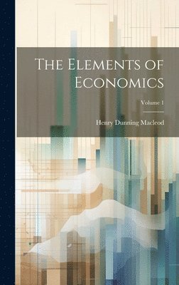 Henry Dunning MacLeod - Elements of Economics; Volume 1, Inbunden
