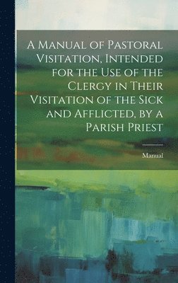 Manual - Manual of Pastoral Visitation, Intended for the Use of the Clergy in Their Visitation of the Sick and Afflicted, by a Parish Priest, Inbunden. Tillgänglighet: Lägg i varukorg