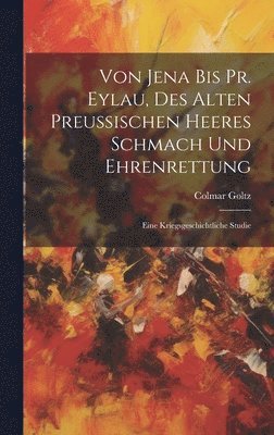 Colmar Goltz - Von Jena Bis Pr. Eylau, Des Alten Preussischen Heeres Schmach Und Ehrenrettung, Inbunden. Tillgänglighet: Lägg i varukorg