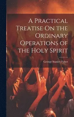 George Stanley Faber - Practical Treatise On the Ordinary Operations of the Holy Spirit, Inbunden. Tillgänglighet: Lägg i varukorg