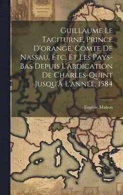 Eugène Mahon - Guillaume Le Taciturne, Prince D'orange, Comte De Nassau, Etc. Et Les Pays-Bas Depuis L'abdication De Charles-Quint Jusqu'à L'année, 1584, Inbunden. Tillgänglighet: Lägg i varukorg