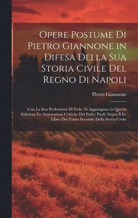 Opere Postume Di Pietro Giannone in Difesa Della Sua Storia Civile Del Regno Di Napoli