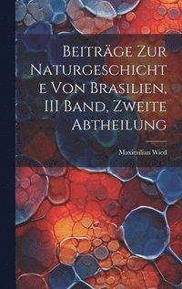 Beitr�ge Zur Naturgeschichte Von Brasilien, III Band, Zweite Abtheilung