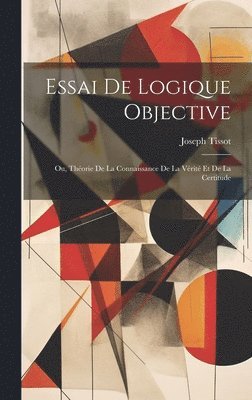 Joseph Tissot - Essai De Logique Objective; Ou, Théorie De La Connaissance De La Vérité Et De La Certitude, Inbunden