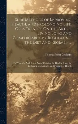 Thomas John Graham - Sure Methods of Improving Health, and Prolonging Life, Or, a Treatise On the Art of Living Long and Comfortably, by Regulating the Diet and Regimen ..., Inbunden. Tillgänglighet: Tillfälligt slut