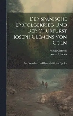 Leonard Ennen, Joseph Clemens - Spanische Erbfolgekrieg Und Der Churfürst Joseph Clemens Von Cöln, Inbunden. Tillgänglighet: Lägg i varukorg