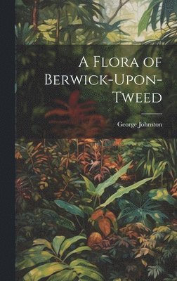 George Johnston - Flora of Berwick-Upon-Tweed, Inbunden
