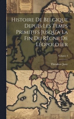 Théodore Juste - Histoire De Belgique Depuis Les Temps Primitifs Jusqu'a La Fin Du Règne De Léopold Ier; Volume 3, Inbunden. Tillgänglighet: Lägg i varukorg