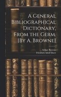 A General Bibliographical Dictionary, From the Germ. [By A. Browne]