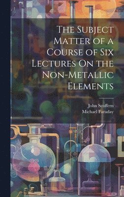 Michael Faraday, John Scoffern - Subject Matter of a Course of Six Lectures On the Non-Metallic Elements, Inbunden. Tillgänglighet: Lägg i varukorg