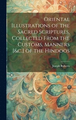 Joseph Roberts - Oriental Illustrations of the Sacred Scriptures, Collected From the Customs, Manners [&c.] of the Hindoos, Inbunden. Tillgänglighet: Lägg i varukorg