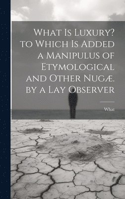 What - What Is Luxury? to Which Is Added a Manipulus of Etymological and Other Nugæ. by a Lay Observer, Inbunden
