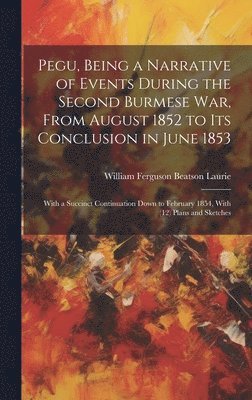 William Ferguson Beatson Laurie - Pegu, Being a Narrative of Events During the Second Burmese War, From August 1852 to Its Conclusion in June 1853, Inbunden