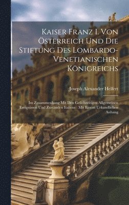Joseph Alexander Helfert - Kaiser Franz I. Von Österreich Und Die Stiftung Des Lombardo-Venetianischen Königreichs, Inbunden. Tillgänglighet: Lägg i varukorg
