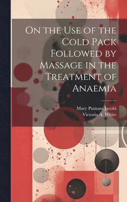 Mary Putnam Jacobi, Victoria A White - On the Use of the Cold Pack Followed by Massage in the Treatment of Anaemia, Inbunden. Tillgänglighet: Tillfälligt slut