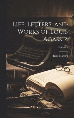 Jules Marcou - Life, Letters, and Works of Louis Agassiz; Volume 2, Inbunden