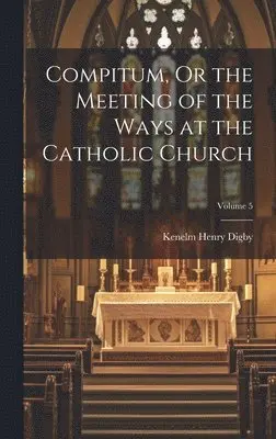 Kenelm Henry Digby - Compitum, Or the Meeting of the Ways at the Catholic Church; Volume 5, Inbunden. Tillgänglighet: Lägg i varukorg