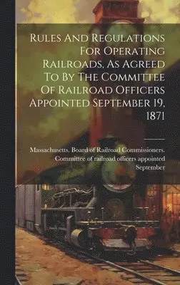 Massachusetts Board of Railroad Comm - Rules And Regulations For Operating Railroads, As Agreed To By The Committee Of Railroad Officers Appointed September 19, 1871, Inbunden. Tillgänglighet: Lägg i varukorg
