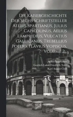 Kaisergeschichte Der Sechs Schriftsteller Aelius Spartianus, Julius Capitolinus, Aelius Lampridius, Vulcatius Gallicanus, Trebellius Pollio, Flavius Vopiscus, Volume 2...