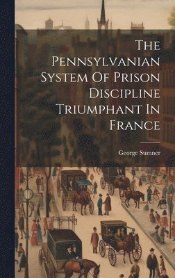 George Sumner - Pennsylvanian System Of Prison Discipline Triumphant In France, Inbunden. Tillgänglighet: Lägg i varukorg