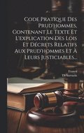 Code Pratique Des Prud'hommes, Contenant Le Texte Et L'explication Des Lois Et Décrets Relatifs Aux Prud'hommes Et À Leurs Justiciables...