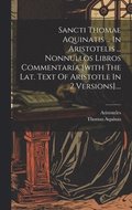 Sancti Thomae Aquinatis ... In Aristotelis ... Nonnullos Libros Commentaria [with The Lat. Text Of Aristotle In 2 Versions]....
