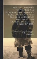 Relation Du Second Voyage Fait  La Recherche D'un Passage Au Nord-ouest Par Sir John Ross Et De Sa Rsidence Dans Les Rgions Arctiques Pendant Les Annes 1829-1833...