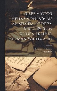 Briefe Victor Hehns von 1876 bis zu seinem Tode 23. Mrz 1890 an seinen Freund Herman Wichmann