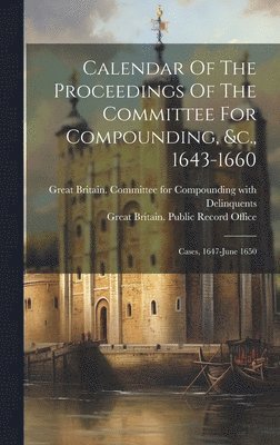 Calendar Of The Proceedings Of The Committee For Compounding, &c., 1643-1660