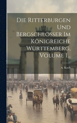 A Koch - Ritterburgen Und Bergschlösser Im Königreiche Württemberg, Volume 1..., Inbunden