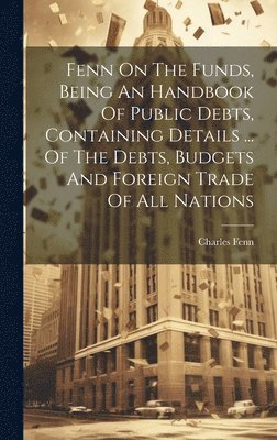 Charles Fenn - Fenn On The Funds, Being An Handbook Of Public Debts, Containing Details ... Of The Debts, Budgets And Foreign Trade Of All Nations, Inbunden. Tillgänglighet: Lägg i varukorg